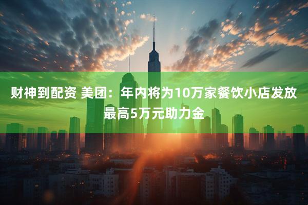 财神到配资 美团：年内将为10万家餐饮小店发放最高5万元助力金