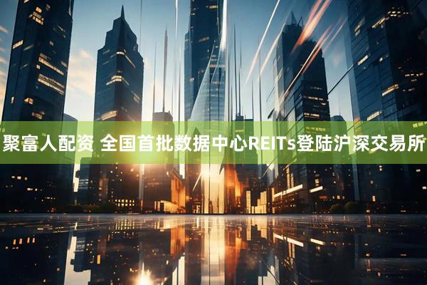 聚富人配资 全国首批数据中心REITs登陆沪深交易所