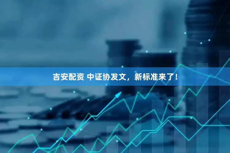 吉安配资 中证协发文，新标准来了！