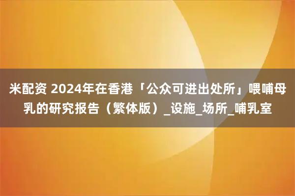 米配资 2024年在香港「公众可进出处所」喂哺母乳的研究报告（繁体版）_设施_场所_哺乳室