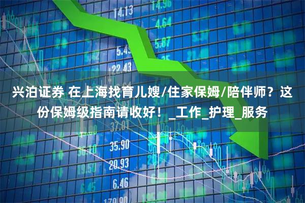 兴泊证券 在上海找育儿嫂/住家保姆/陪伴师？这份保姆级指南请收好！_工作_护理_服务