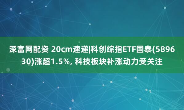 深富网配资 20cm速递|科创综指ETF国泰(589630)涨超1.5%, 科技板块补涨动力受关注