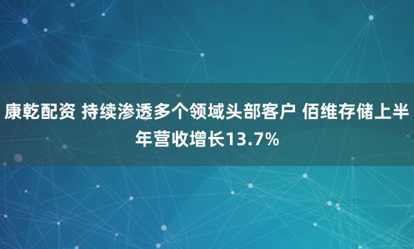 康乾配资 持续渗透多个领域头部客户 佰维存储上半年营收增长13.7%