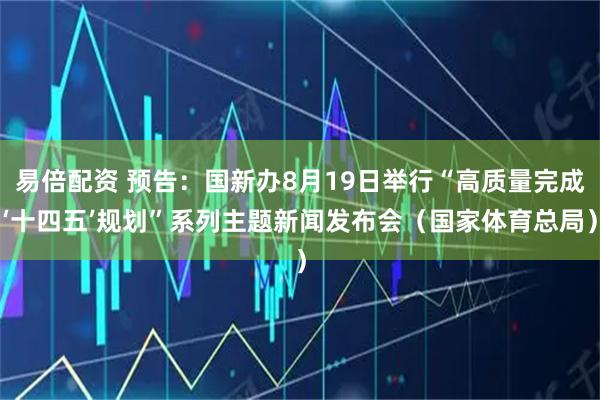 易倍配资 预告：国新办8月19日举行“高质量完成‘十四五’规划”系列主题新闻发布会（国家体育总局）