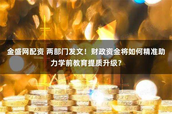 金盛网配资 两部门发文！财政资金将如何精准助力学前教育提质升级？