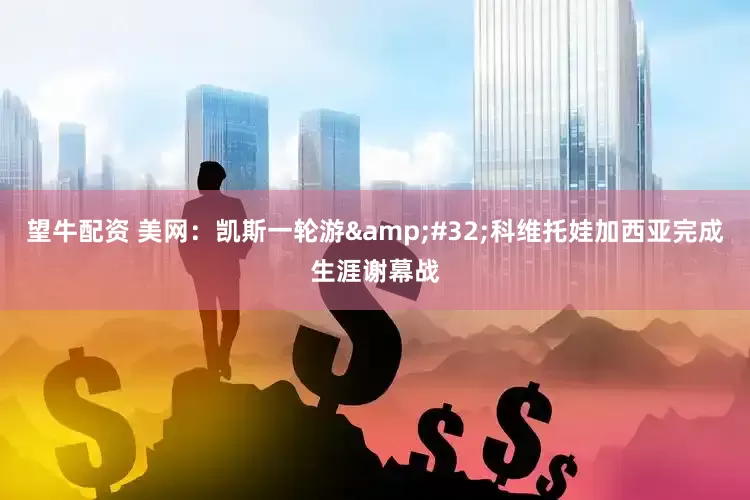 望牛配资 美网：凯斯一轮游&#32;科维托娃加西亚完成生涯谢幕战