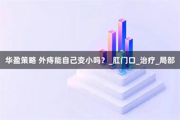 华盈策略 外痔能自己变小吗？_肛门口_治疗_局部
