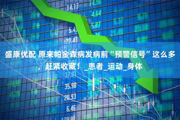 盛康优配 原来帕金森病发病前“预警信号”这么多，赶紧收藏！_患者_运动_身体