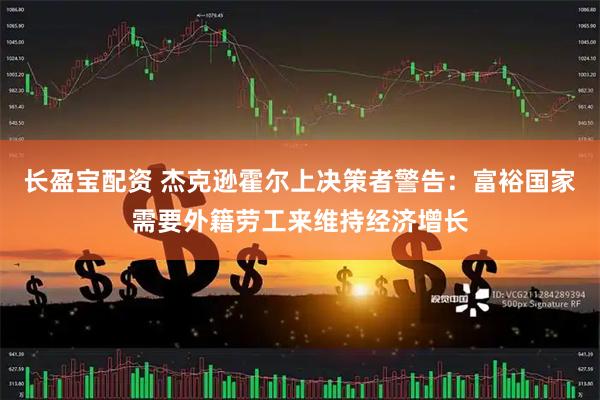 长盈宝配资 杰克逊霍尔上决策者警告：富裕国家需要外籍劳工来维持经济增长
