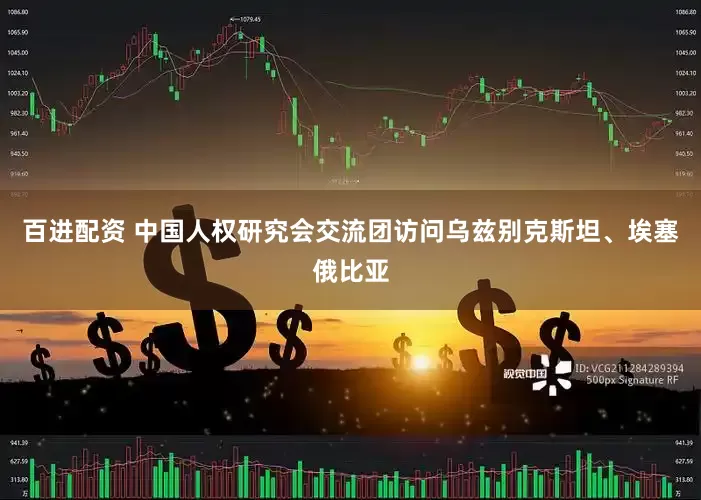 百进配资 中国人权研究会交流团访问乌兹别克斯坦、埃塞俄比亚