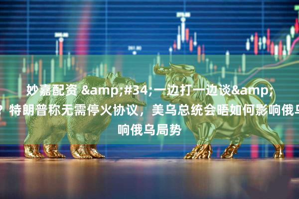 妙嘉配资 &#34;一边打一边谈&#34;？特朗普称无需停火协议，美乌总统会晤如何影响俄乌局势