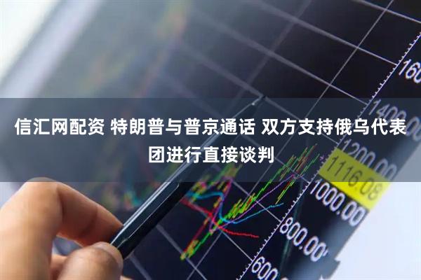 信汇网配资 特朗普与普京通话 双方支持俄乌代表团进行直接谈判