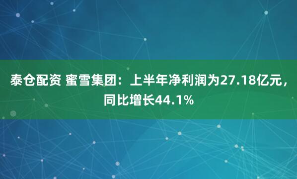 泰仓配资 蜜雪集团：上半年净利润为27.18亿元，同比增长44.1%