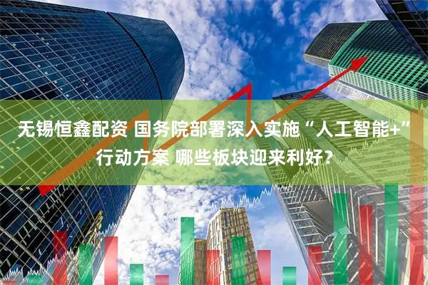 无锡恒鑫配资 国务院部署深入实施“人工智能+”行动方案 哪些板块迎来利好？