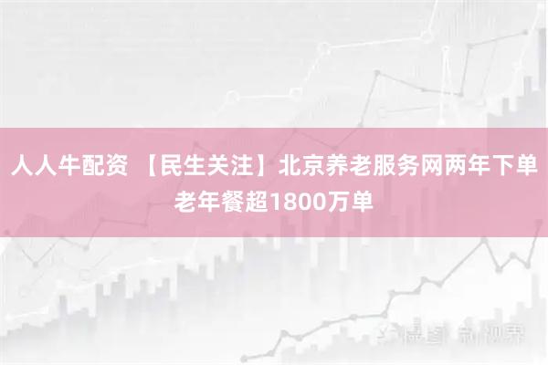 人人牛配资 【民生关注】北京养老服务网两年下单老年餐超1800万单