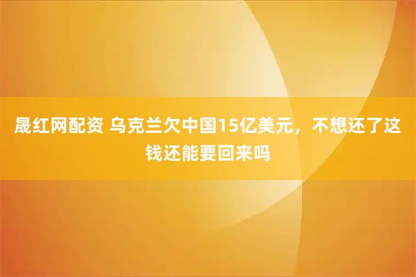 晟红网配资 乌克兰欠中国15亿美元，不想还了这钱还能要回来吗