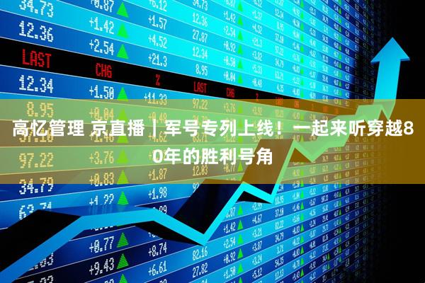 高忆管理 京直播｜军号专列上线！一起来听穿越80年的胜利号角
