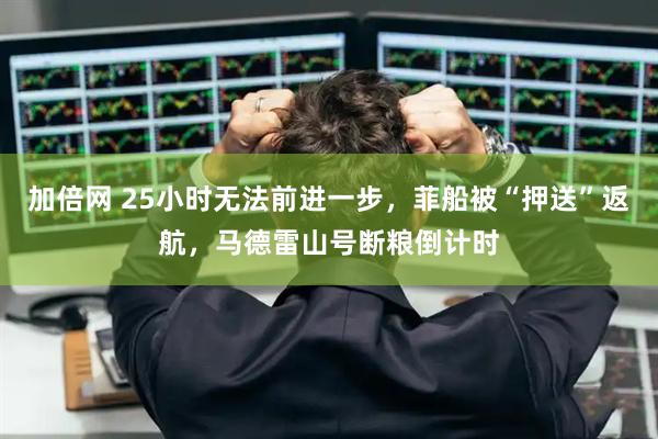 加倍网 25小时无法前进一步，菲船被“押送”返航，马德雷山号断粮倒计时