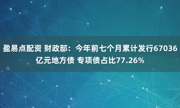 盈易点配资 财政部：今年前七个月累计发行67036亿元地方债 专项债占比77.26%