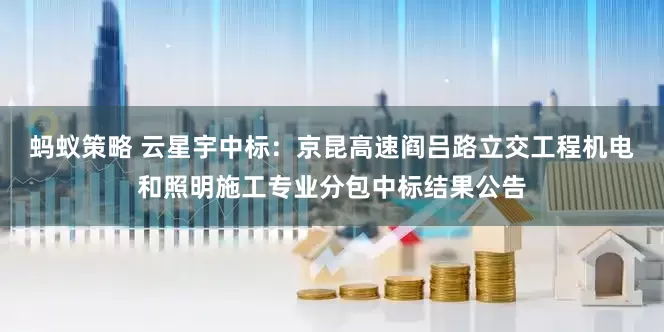 蚂蚁策略 云星宇中标：京昆高速阎吕路立交工程机电和照明施工专业分包中标结果公告