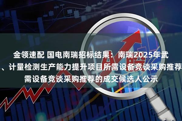 金领速配 国电南瑞招标结果：南瑞2025年武汉南瑞电力专用车、计量检测生产能力提升项目所需设备竞谈采购推荐的成交候选人公示