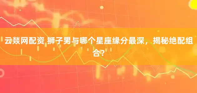 云燚网配资 狮子男与哪个星座缘分最深，揭秘绝配组合？