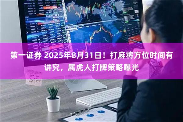 第一证券 2025年8月31日！打麻将方位时间有讲究，属虎人打牌策略曝光