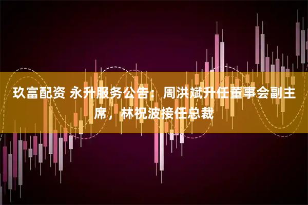 玖富配资 永升服务公告：周洪斌升任董事会副主席，林祝波接任总裁