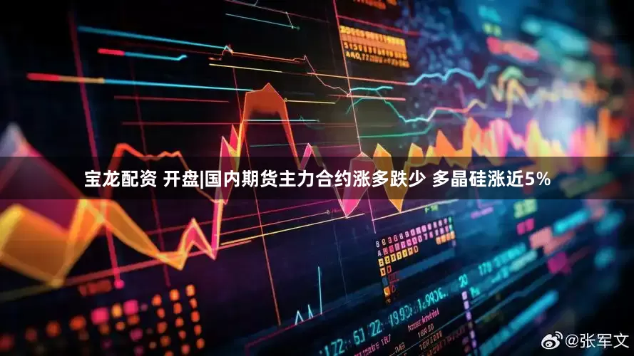 宝龙配资 开盘|国内期货主力合约涨多跌少 多晶硅涨近5%