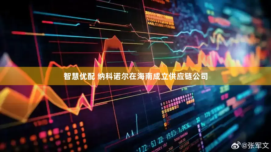 智慧优配 纳科诺尔在海南成立供应链公司