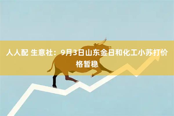 人人配 生意社：9月3日山东金日和化工小苏打价格暂稳