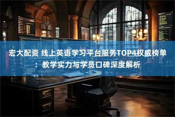 宏大配资 线上英语学习平台服务TOP4权威榜单：教学实力与学员口碑深度解析