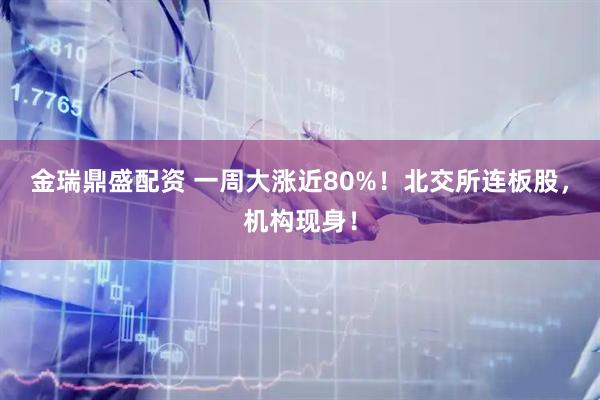 金瑞鼎盛配资 一周大涨近80%！北交所连板股，机构现身！