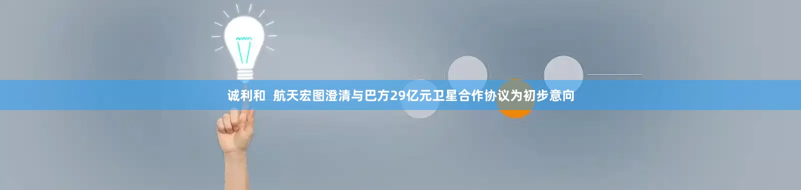 诚利和  航天宏图澄清与巴方29亿元卫星合作协议为初步意向