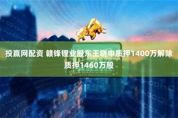 投赢网配资 赣锋锂业股东王晓申质押1400万解除质押1460万股