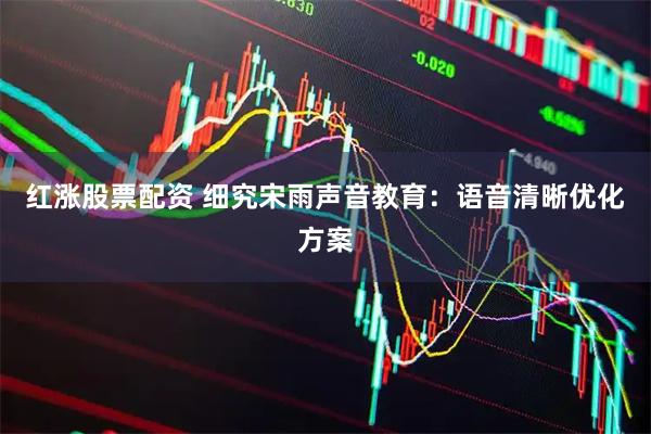 红涨股票配资 细究宋雨声音教育：语音清晰优化方案