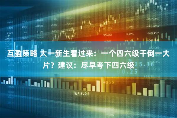 互盈策略 大一新生看过来：一个四六级干倒一大片？建议：尽早考下四六级
