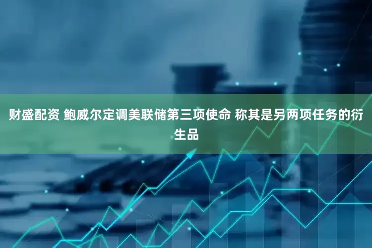 财盛配资 鲍威尔定调美联储第三项使命 称其是另两项任务的衍生品
