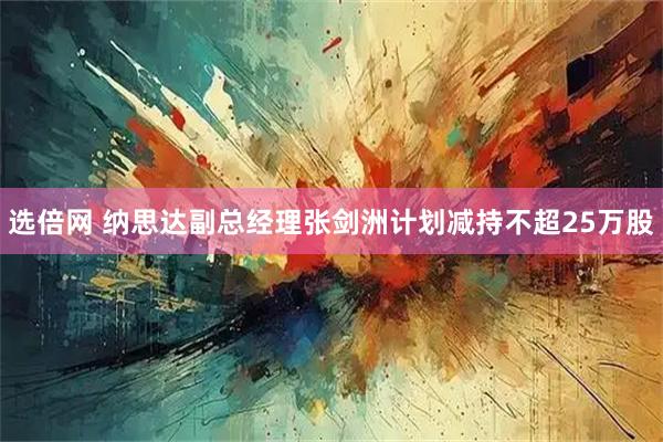选倍网 纳思达副总经理张剑洲计划减持不超25万股