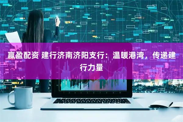 赢盈配资 建行济南济阳支行：温暖港湾，传递建行力量