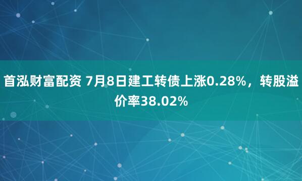首泓财富配资 7月8日建工转债上涨0.28%，转股溢价率38.02%